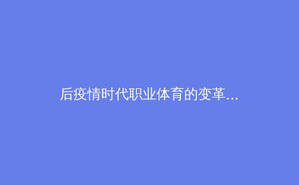 后疫情时代职业体育的变革：数字化生存与全球化博弈 - 3