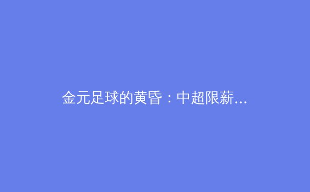 金元足球的黄昏：中超限薪令背后的职业体育转型阵痛