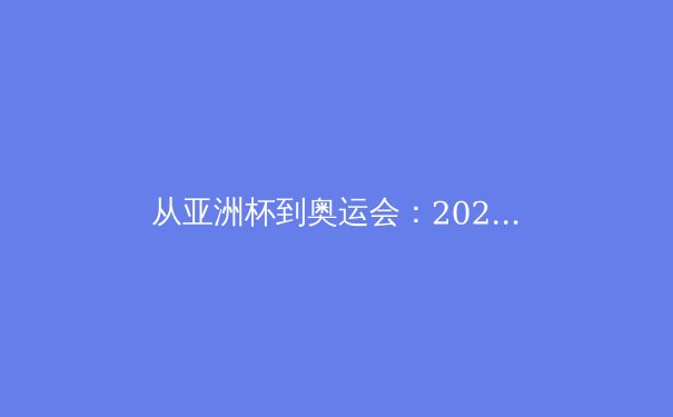 从亚洲杯到奥运会：2024年亚洲体育的转型与挑战