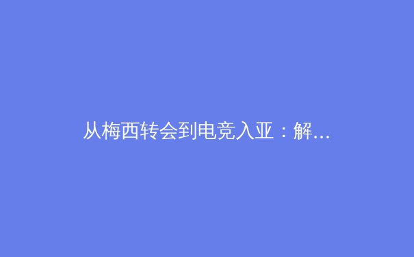 从梅西转会到电竞入亚：解码现代体育产业变革与未来格局 - 2