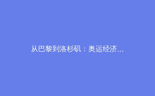 从巴黎到洛杉矶：奥运经济周期下的体育产业变革与投资蓝海