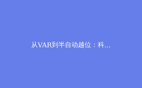 从VAR到半自动越位：科技革命如何重塑现代体育竞技格局 - 3