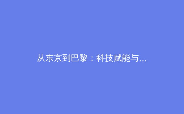 从东京到巴黎：科技赋能与人文精神如何重塑现代体育叙事 - 4